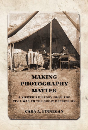 Making Photography Matter A Viewers History From The Civil War To The Great Depression 1st Edition Cara A Finnegan