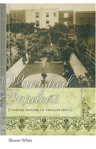 Vanished Gardens Finding Nature In Philadelphia 1st Edition Sharon White