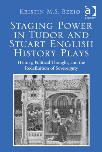 Staging Power In Tudor And Stuart English History Plays History Political Thought And The Redefinition Of Sovereignty Kristin Ms Bezio