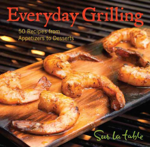Everyday Grilling 50 Recipes From Appetizers To Desserts Sur La Table