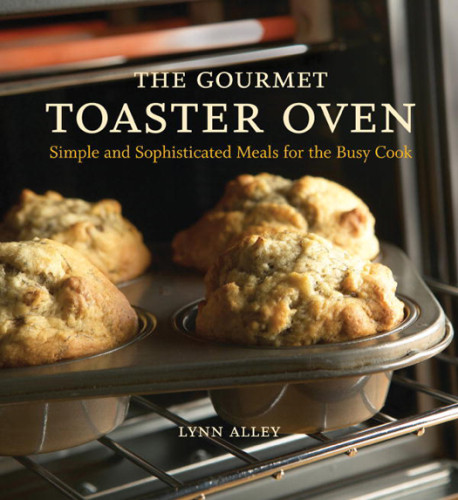 The Gourmet Toaster Oven Simple And Sophisticated Meals For The Busy Cook Lynn Alley
