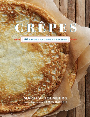Crepes 50 Savory And Sweet Recipes 1st Edition Martha Holmberg