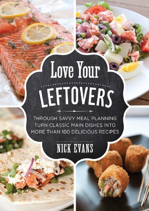 Love Your Leftovers Through Savvy Meal Planning Turn Classic Main Dishes Into More Than 100 Delicious Recipes Nick Evans