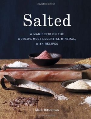 Salted A Manifesto On The Worlds Most Essential Mineral With Recipes Mark Bitterman