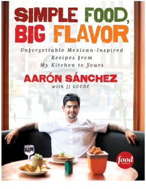 Simple Food Big Flavor Unforgettable Mexicaninspired Recipes From My Kitchen To Yours Aaron Sanchez