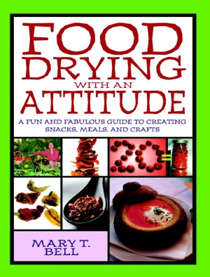 Food Drying With An Attitude A Fun And Fabulous Guide To Creating Snacks Meals And Crafts Mary T Bell