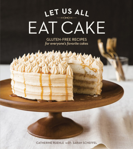 Let Us All Eat Cake Glutenfree Recipes For Everyones Favorite Cakes Catherine Ruehle Sarah Scheffel