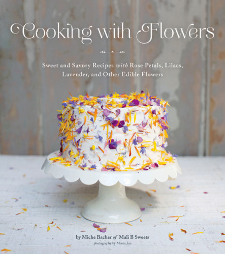 Cooking With Flowers Sweet And Savory Recipes With Rose Petals Lilacs Lavender And Other Edible Flowers Miche Bacher