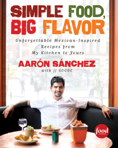 Simple Food Big Flavor Unforgettable Mexicaninspired Recipes From My Kitchen To Yours Aarn Snchez