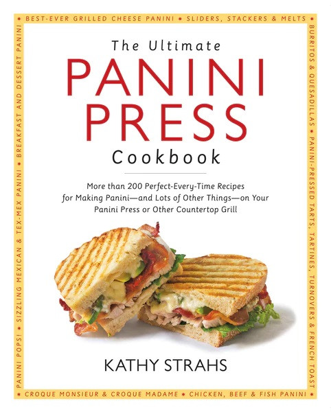 The Ultimate Panini Press Cookbook More Than 200 Perfecteverytime Recipes For Making Panini And Lots Of Other Things On Your Panini Press Or Other Countertop Grill Kathy Strahs
