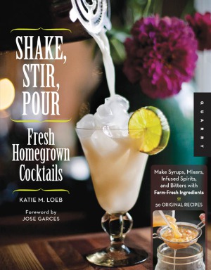 Shake Stir Pourfresh Homegrown Cocktails Make Syrups Mixers Infused Spirits And Bitters With Farmfresh Ingredients50 Original Recipes Katie Loeb