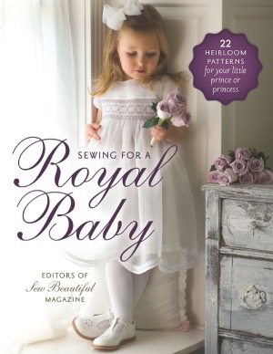 Sewing For A Royal Baby 22 Heirloom Patterns For Your Little Prince Or Princess Editors Of Sew Beautiful Magazine Editors