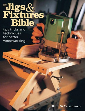 The Jigs Fixtures Bible Tips Tricks And Techniques For Better Woodworking R J Decristoforo