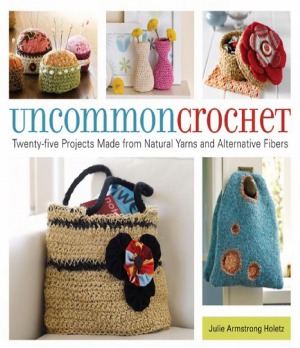Uncommon Crochet Twentyfive Projects Made From Natural Yarns And Alternative Fibers Julie Armstrong Holetz