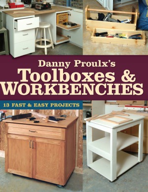 Danny Proulxs Toolboxes Workbenches 13 Fast Easy Projects Danny Proulx