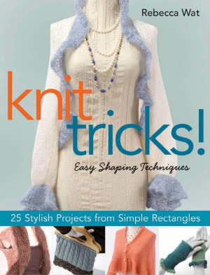 Knit Tricks Easy Shaping Techniques 25 Stylish Projects From Simple Rectangles Rebecca Wat