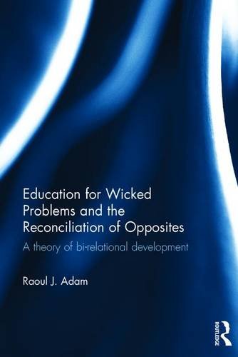 Education For Wicked Problems And The Reconciliation Of Opposites A Theory Of Birelational Development Raoul J Adam