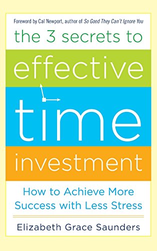 The 3 Secrets To Effective Time Investment Achieve More Success With Less Stress Foreword By Cal Newport Author Of So Good They Cant Ignore You 1st Edition Elizabeth Grace Saunders