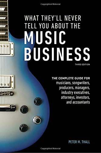 What Theyll Never Tell You About The Music Business Third Edition The Complete Guide For Musicians Songwriters Producers Managers Industry Executives Attorneys Investors And Accountants Revised Ed Peter M Thall
