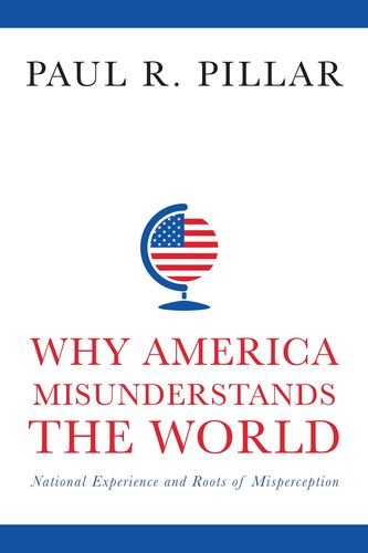Why America Misunderstands The World National Experience And Roots Of Misperception Paul R Pillar