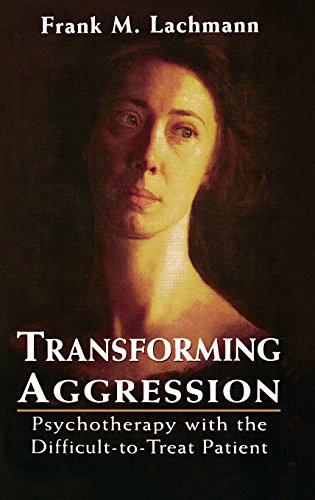 Transforming Aggression Psychotherapy With The Difficulttotreat Patient 1st Ed Frank M Lachmann