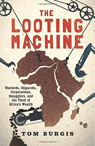 The Looting Machine Warlords Oligarchs Corporations Smugglers And The Theft Of Africas Wealth First Edition Tom Burgis