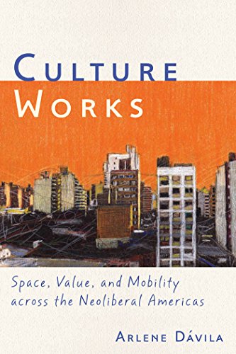 Culture Works Space Value And Mobility Across The Neoliberal Americas Arlene Dvila