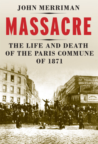 Massacre The Life And Death Of The Paris Commune Of 1871 John M Merriman