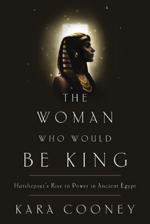 The Woman Who Would Be King Hatshepsuts Rise To Power In Ancient Egypt Kara Cooney