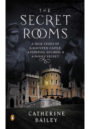 The Secret Rooms A True Story Of A Haunted Castle A Plotting Duchess And A Family Secret Catherine Bailey