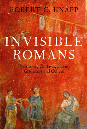 Invisible Romans Prostitutes Outlaws Slaves Gladiators And Others Robert Knapp