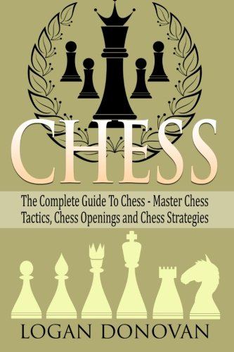 Chess The Complete Guide To Chess Master Chess Tactics Chess Openings And Chess Strategies Logan Donovan