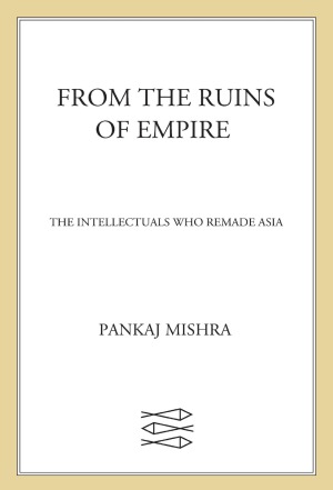 From The Ruins Of Empire The Intellectuals Who Remade Asia Pankaj Mishra