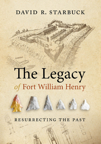 The Legacy Of Fort William Henry Resurrecting The Past David R Starbuck
