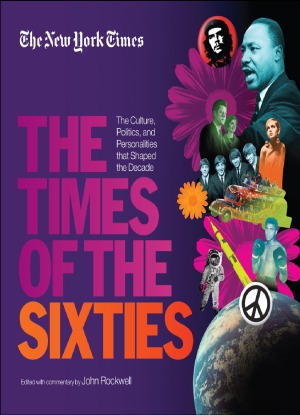 The New York Times The Times Of The Sixties The Culture Politics And Personalities That Shaped The Decade The New York Times Decades John Rockwell Editor