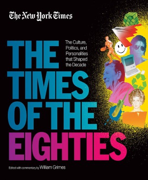 The New York Times The Times Of The Eighties The Culture Politics And Personalities That Shaped The Decade William Grimes