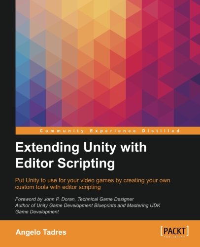 Extending Unity With Editor Scripting Put Unity To Use For Your Video Games By Creating Your Own Custom Tools With Editor Scripting Angelo Tadres