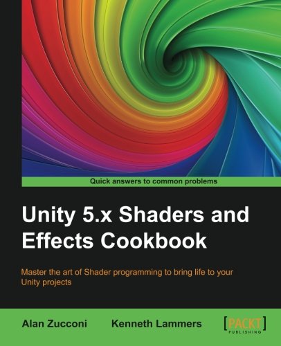 Unity 5x Shaders And Effects Cookbook Master The Art Of Shader Programming To Bring Life To Your Unity Projects Alan Zucconi