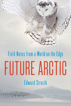 Future Arctic Field Notes From A World On The Edge 2nd Edition Edward Struzik