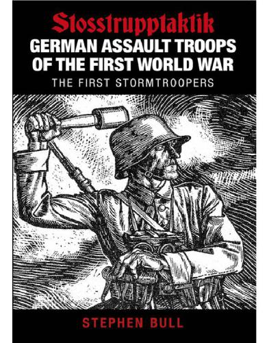 German Assault Troops Of The First World War Stosstrupptaktik The First Stormtroopers Stephen Bull