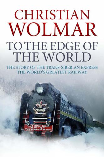 To The Edge Of The World The Story Of The Transsiberian Railway Christian Wolmar