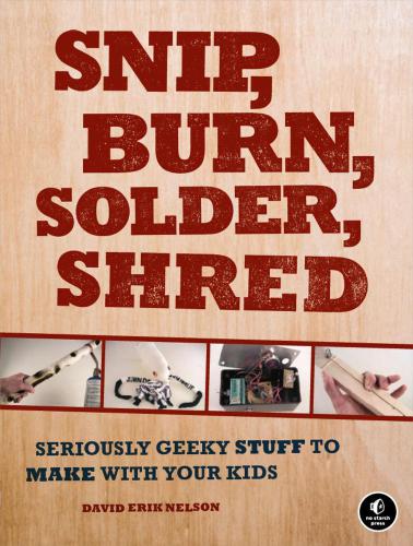 Snip Burn Solder Shred Seriously Geeky Stuff To Make With Your Kids David Erik Nelson