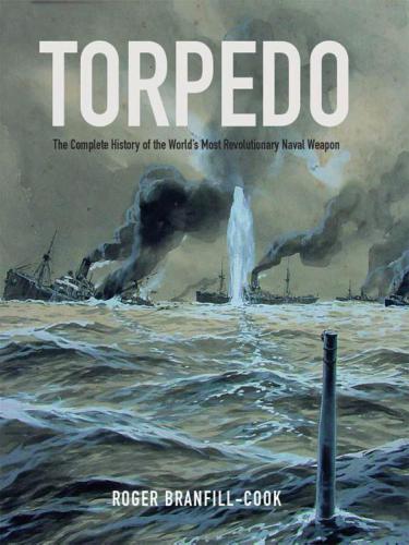 Torpedo The Complete History Of The Worlds Most Revolutionary Weapon Roger Branfillcook
