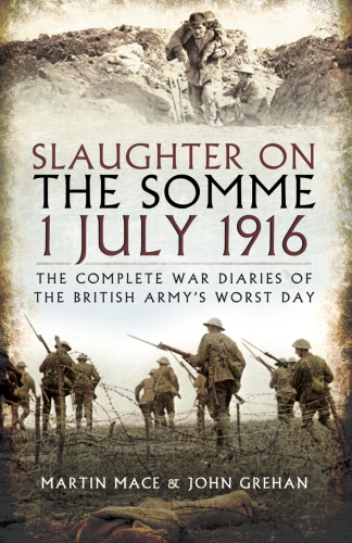 Slaughter On The Somme 1 July 1916 The Complete War Diaries Of The British Armys Worst Day Martin Mace