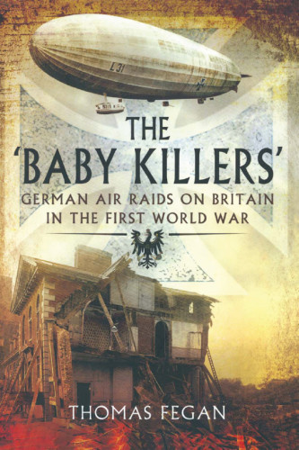 The Baby Killers German Air Raids On Britain In The First World War Thomas Fegan