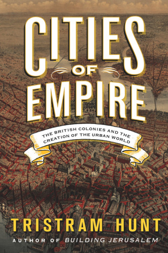 Cities Of Empire The British Colonies And The Creation Of The Urban World Tristram Hunt