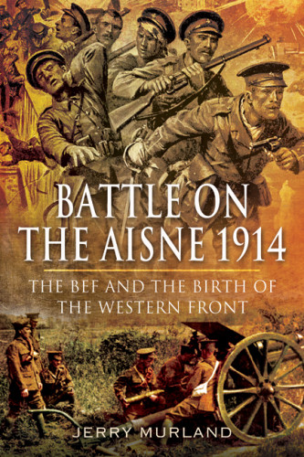 Battle On The Aisne 1914 The Bef And The Birth Of The Western Front John Sheen