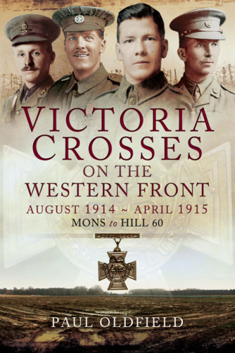 Victoria Crosses On The Western Front August 1914 April 1915 Mons To Hill 60 Paul Oldfield