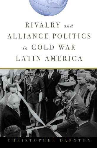 Rivalry And Alliance Politics In Cold War Latin America Christopher Darnton