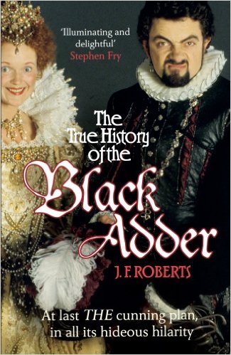 The True History Of The Blackadder The Unadulterated Tale Of The Creation Of A Comedy Legend J F Roberts